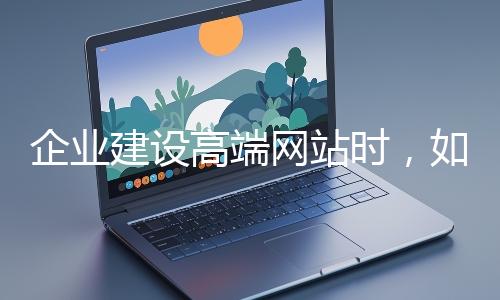 企業(yè)建設(shè)高端網(wǎng)站時,如何選擇合適的設(shè)計公司?